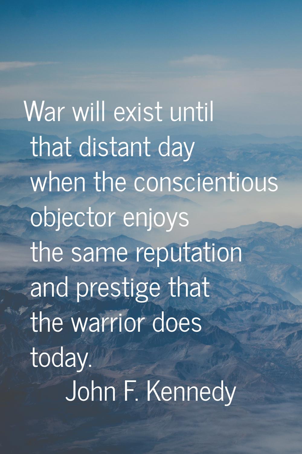War will exist until that distant day when the conscientious objector enjoys the same reputation an