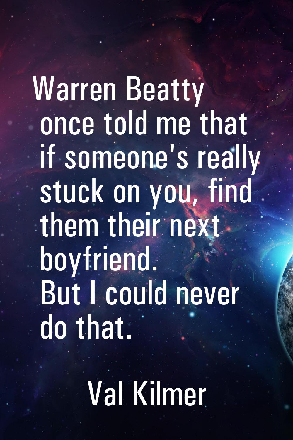 Warren Beatty once told me that if someone's really stuck on you, find them their next boyfriend. B