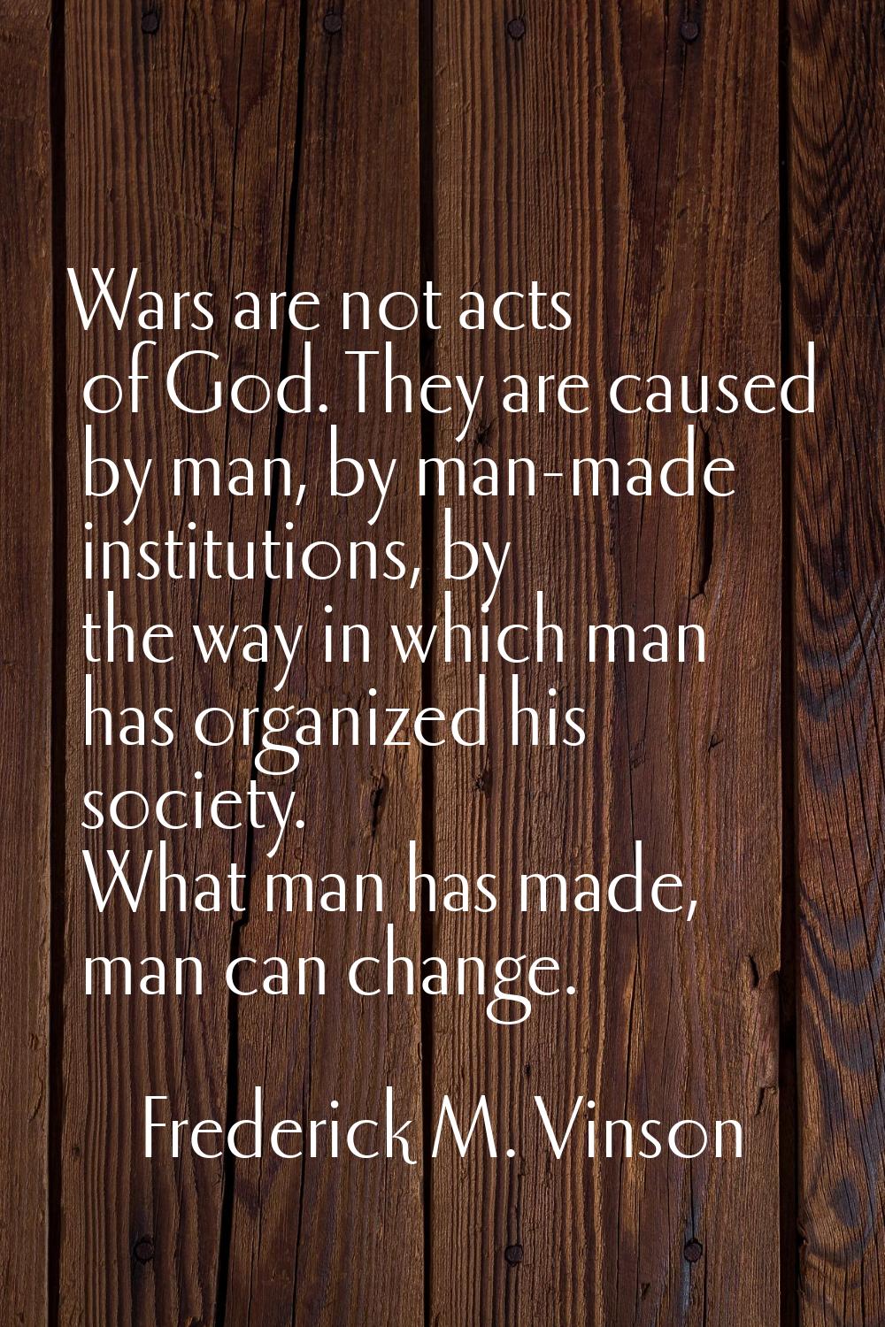Wars are not acts of God. They are caused by man, by man-made institutions, by the way in which man