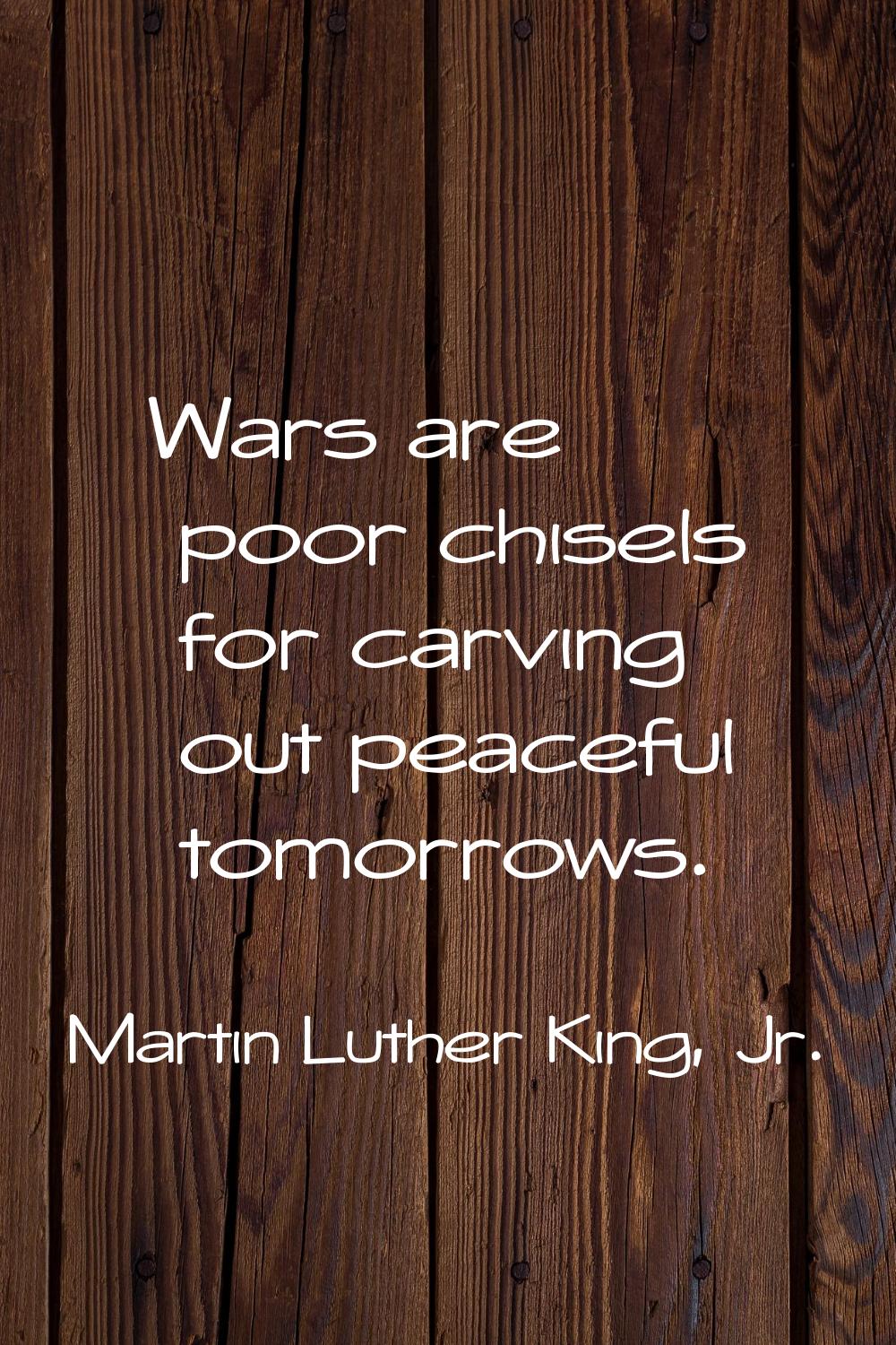 Wars are poor chisels for carving out peaceful tomorrows.