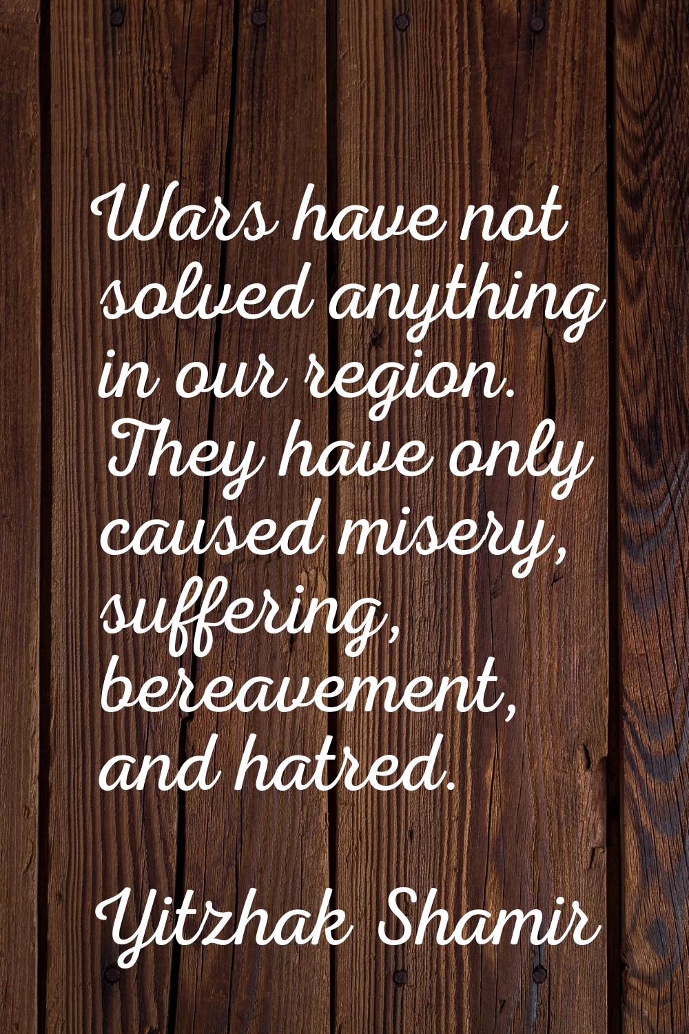 Wars have not solved anything in our region. They have only caused misery, suffering, bereavement, 