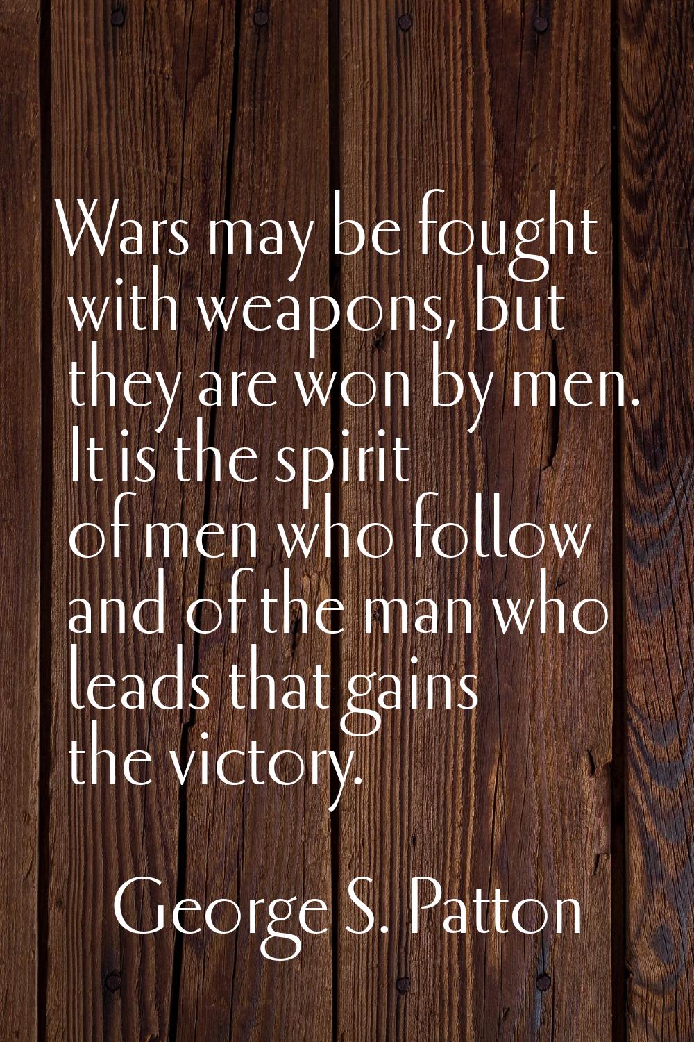 Wars may be fought with weapons, but they are won by men. It is the spirit of men who follow and of