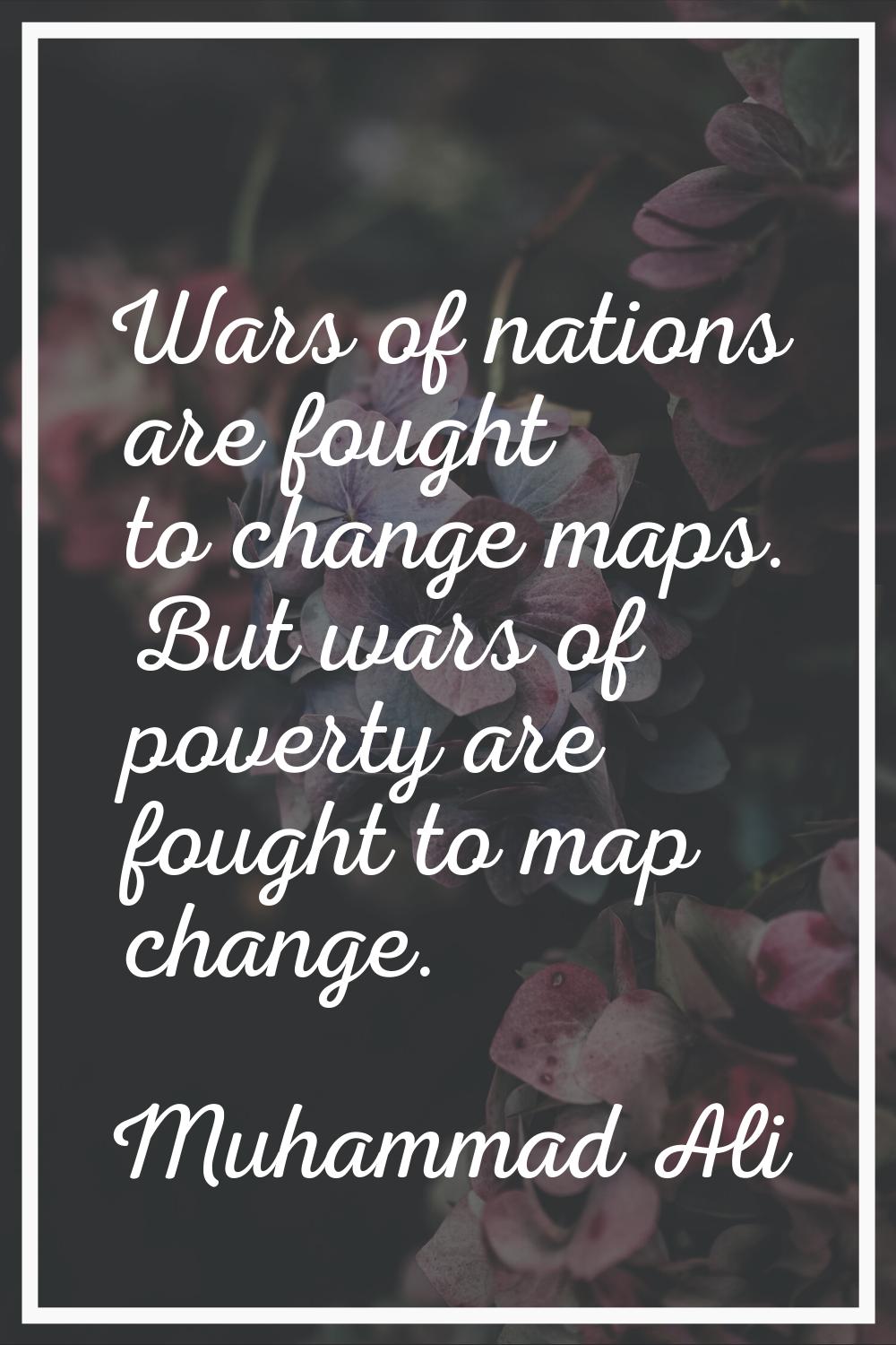 Wars of nations are fought to change maps. But wars of poverty are fought to map change.