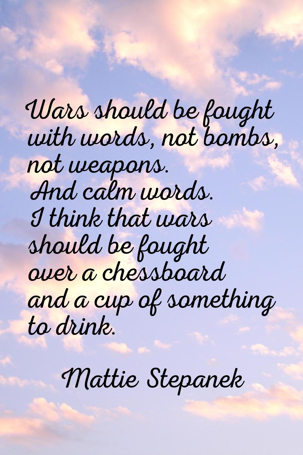 Wars should be fought with words, not bombs, not weapons. And calm words. I think that wars should 
