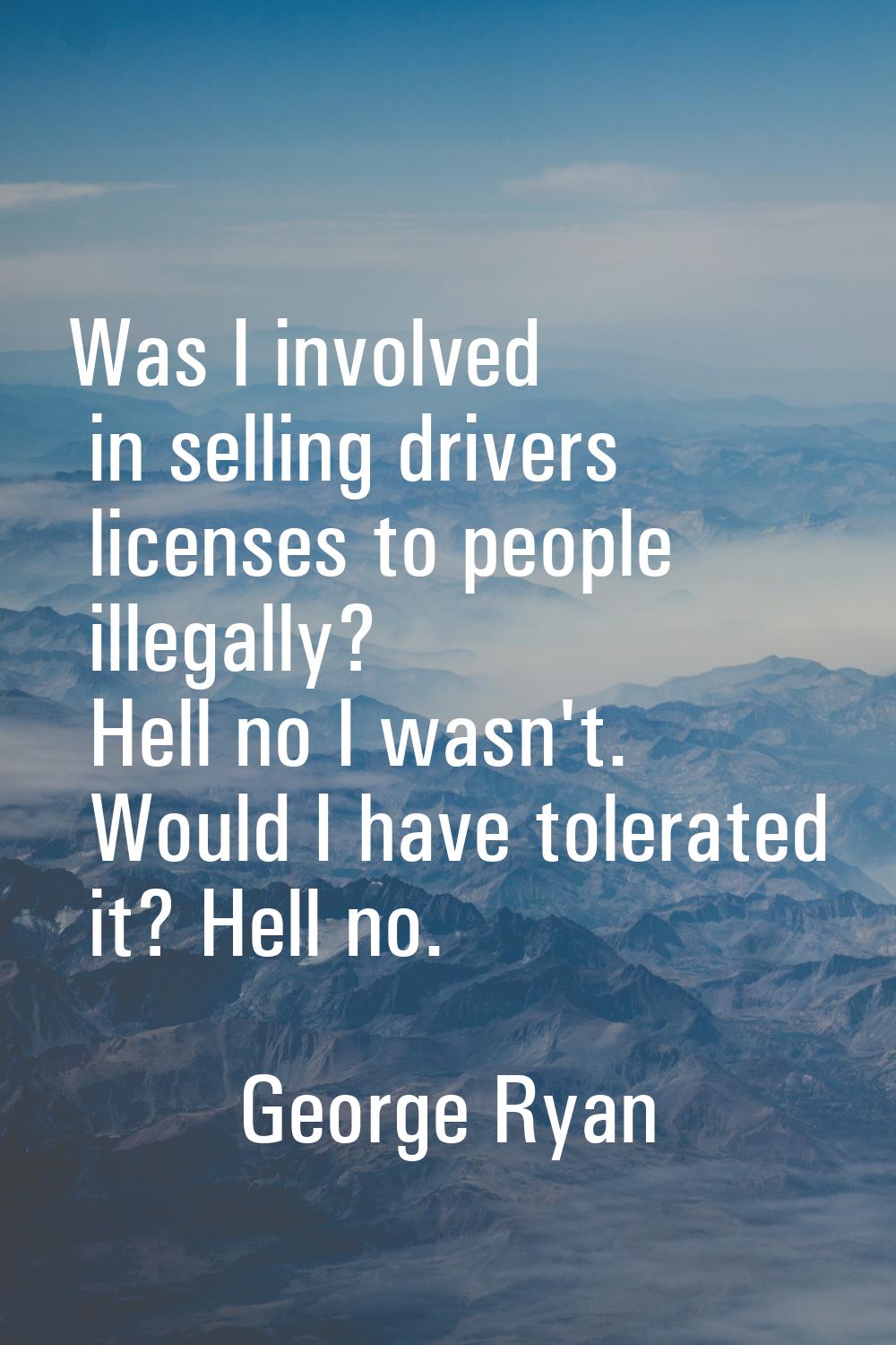 Was I involved in selling drivers licenses to people illegally? Hell no I wasn't. Would I have tole
