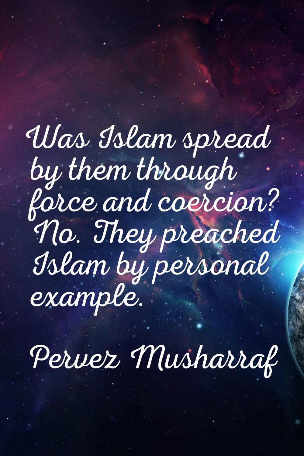 Was Islam spread by them through force and coercion? No. They preached Islam by personal example.
