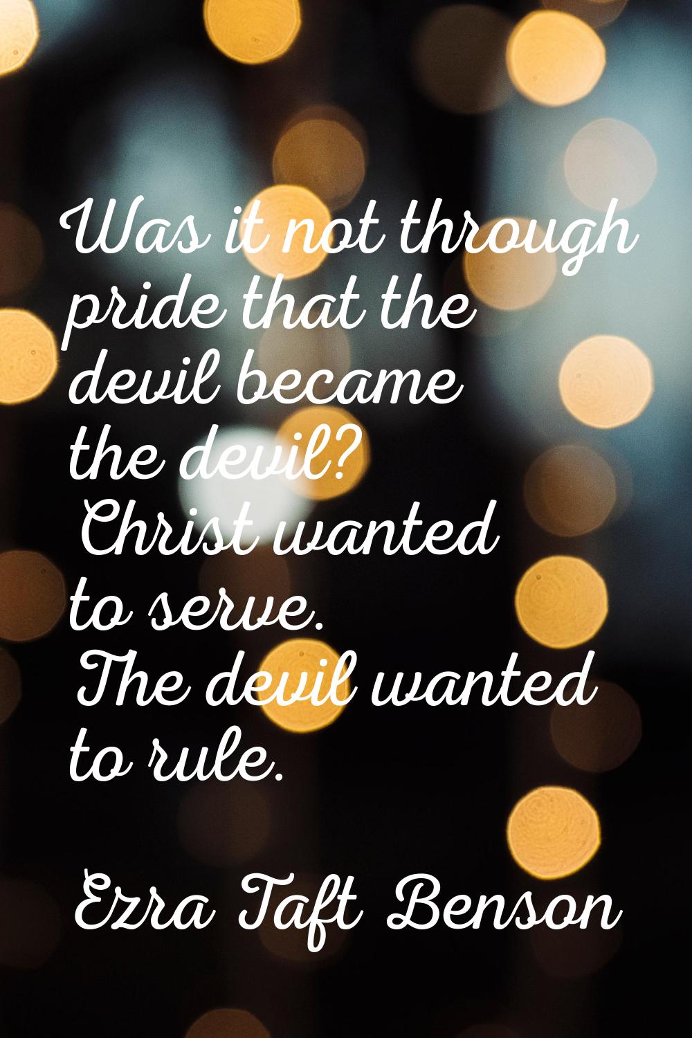 Was it not through pride that the devil became the devil? Christ wanted to serve. The devil wanted 