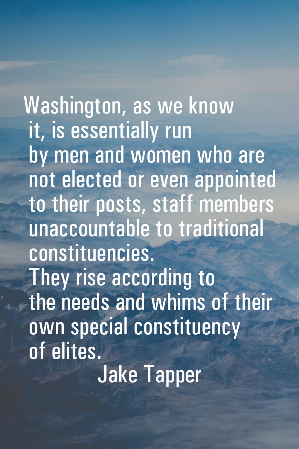 Washington, as we know it, is essentially run by men and women who are not elected or even appointe