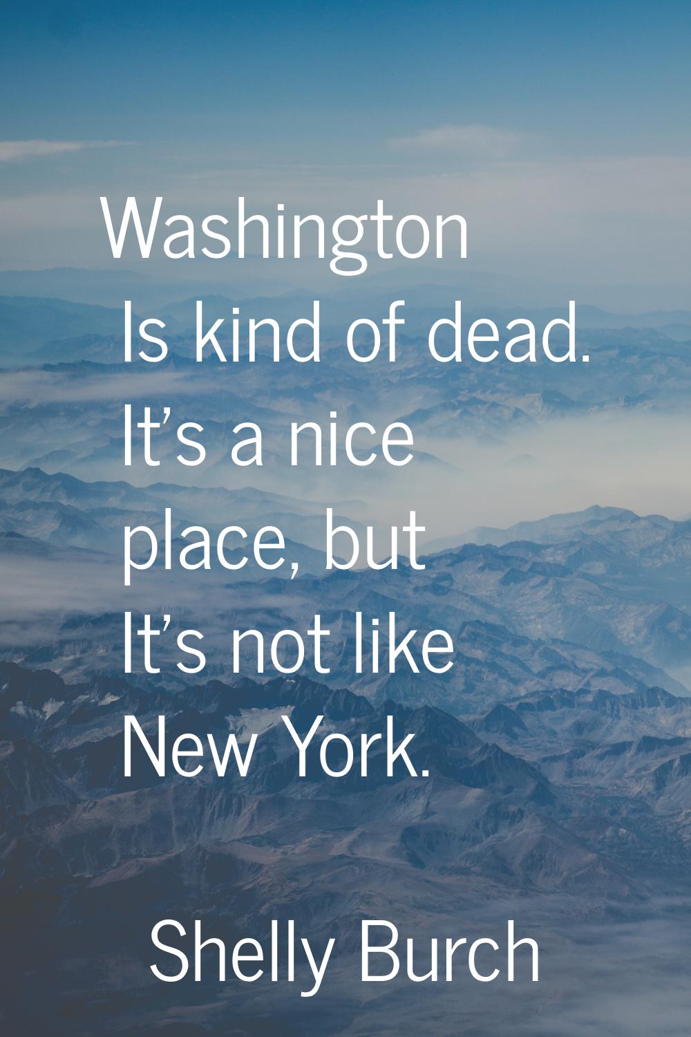 Washington Is kind of dead. It's a nice place, but It's not like New York.