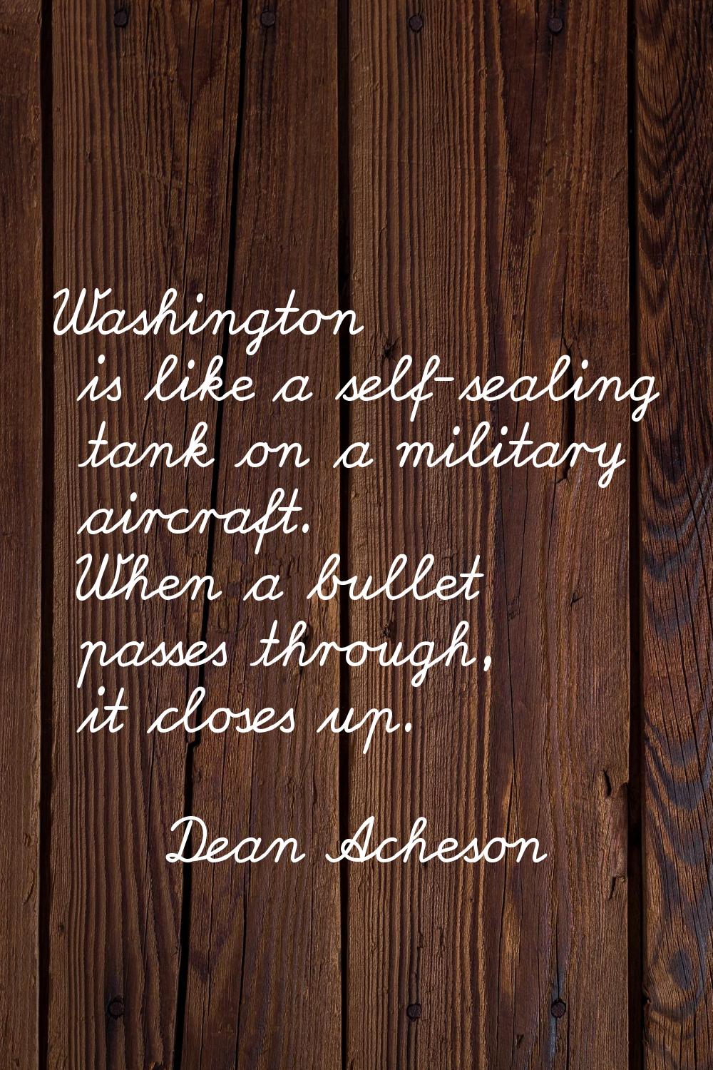 Washington is like a self-sealing tank on a military aircraft. When a bullet passes through, it clo