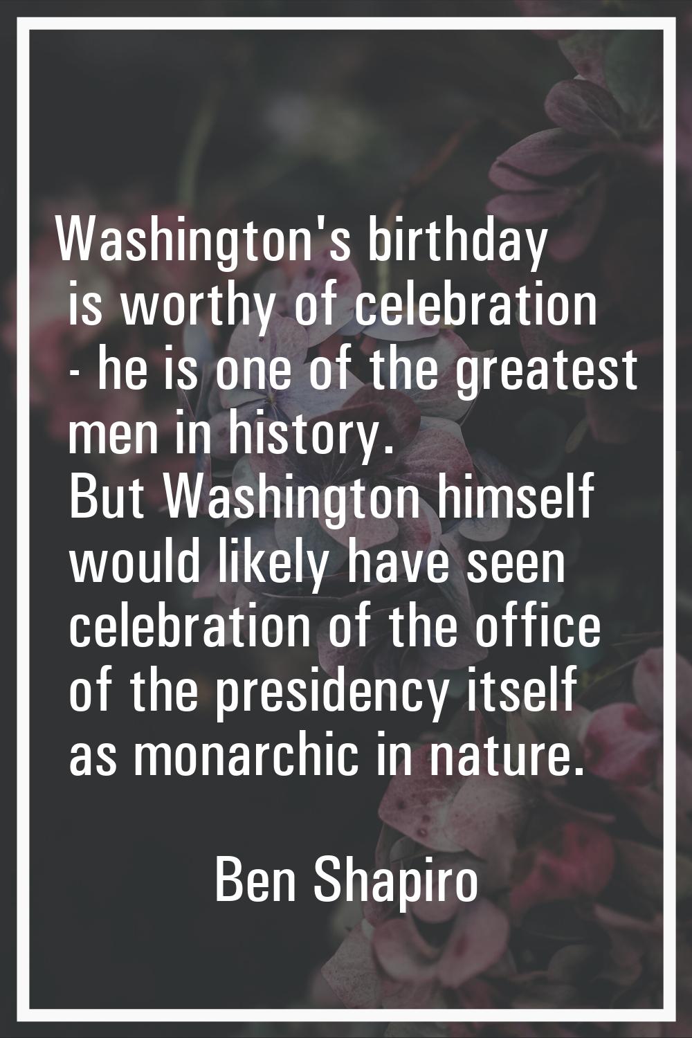 Washington's birthday is worthy of celebration - he is one of the greatest men in history. But Wash