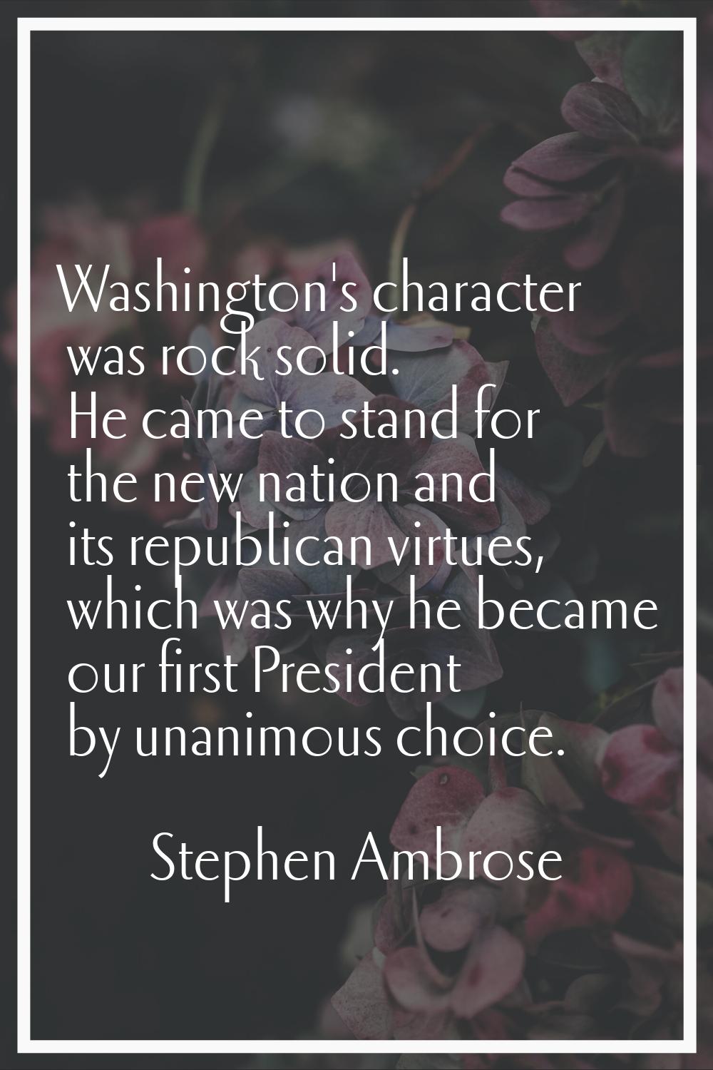 Washington's character was rock solid. He came to stand for the new nation and its republican virtu