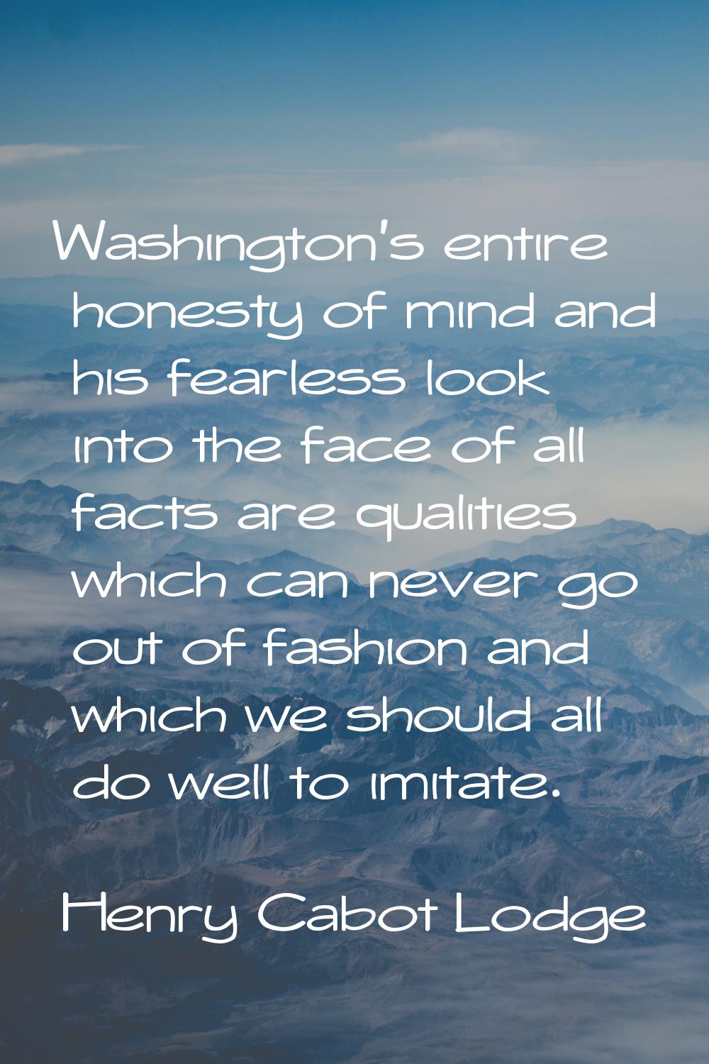 Washington's entire honesty of mind and his fearless look into the face of all facts are qualities 