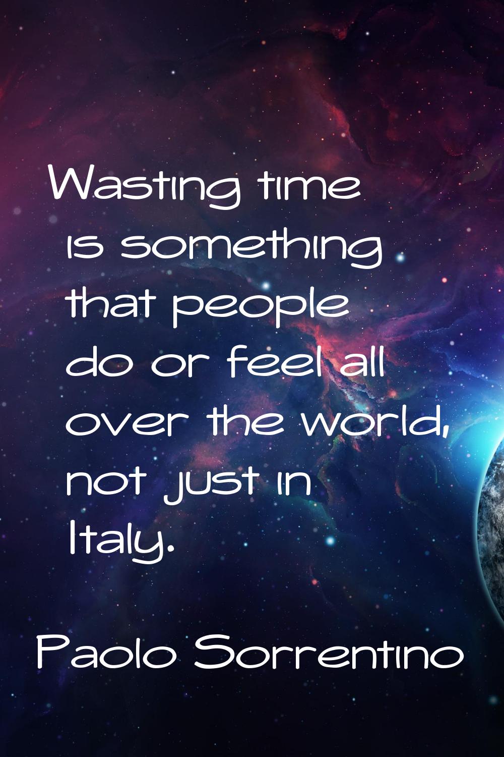 Wasting time is something that people do or feel all over the world, not just in Italy.