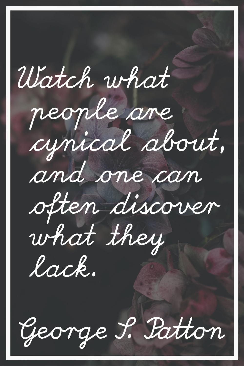 Watch what people are cynical about, and one can often discover what they lack.