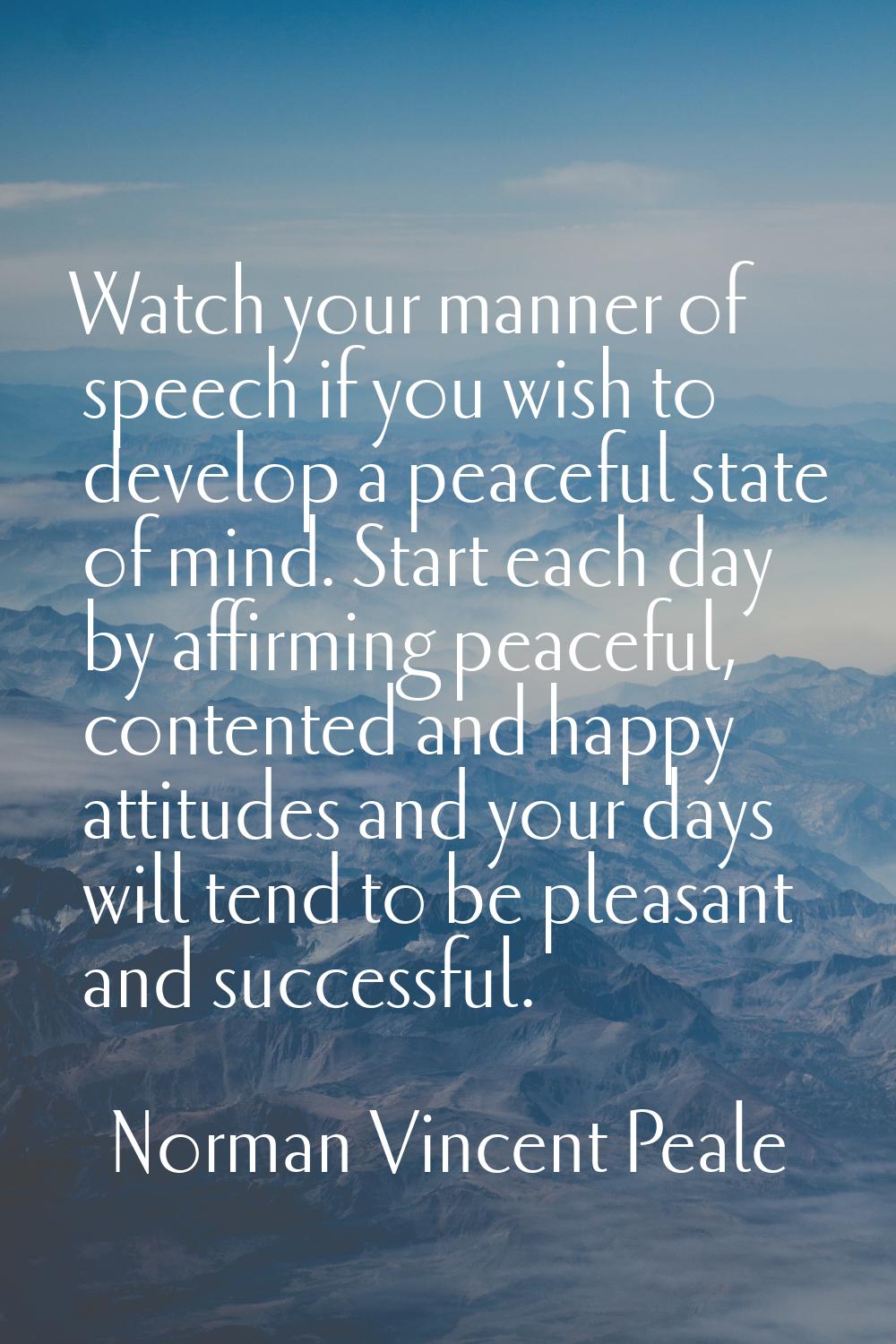 Watch your manner of speech if you wish to develop a peaceful state of mind. Start each day by affi