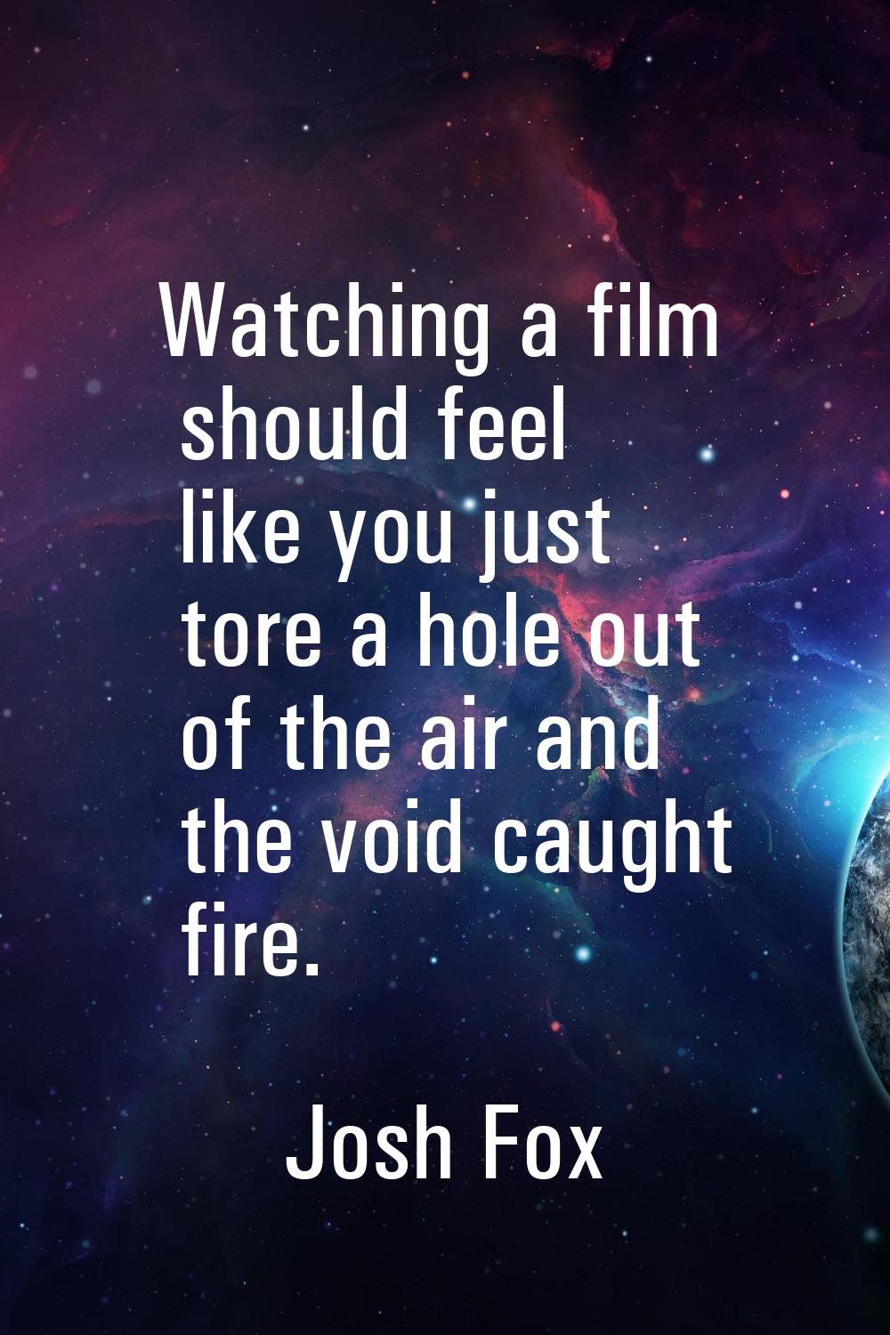 Watching a film should feel like you just tore a hole out of the air and the void caught fire.