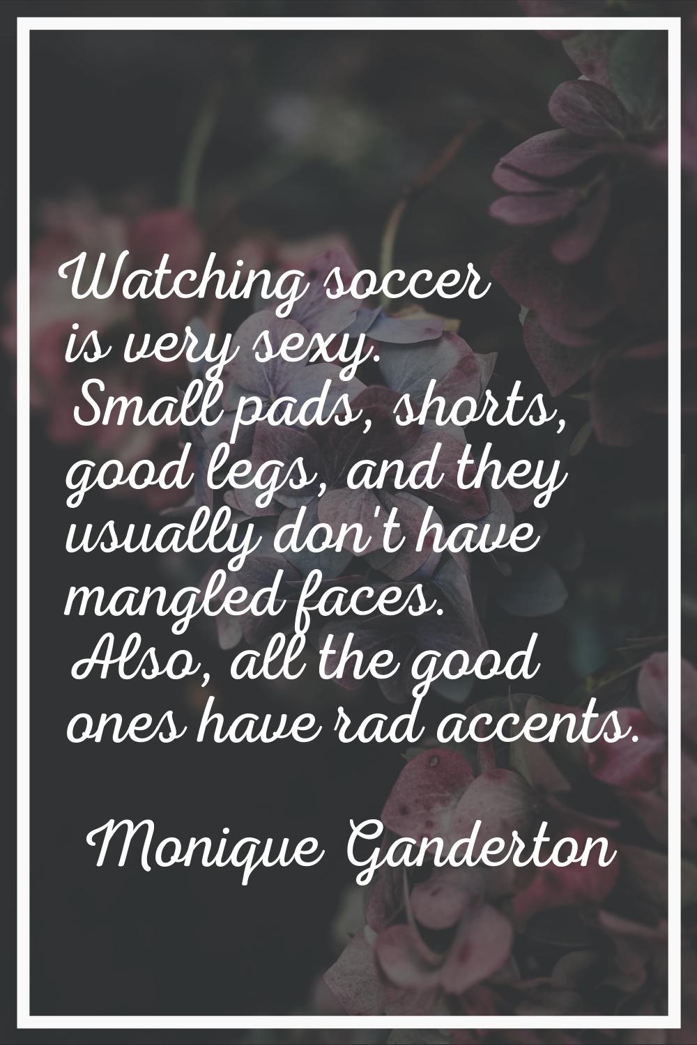 Watching soccer is very sexy. Small pads, shorts, good legs, and they usually don't have mangled fa