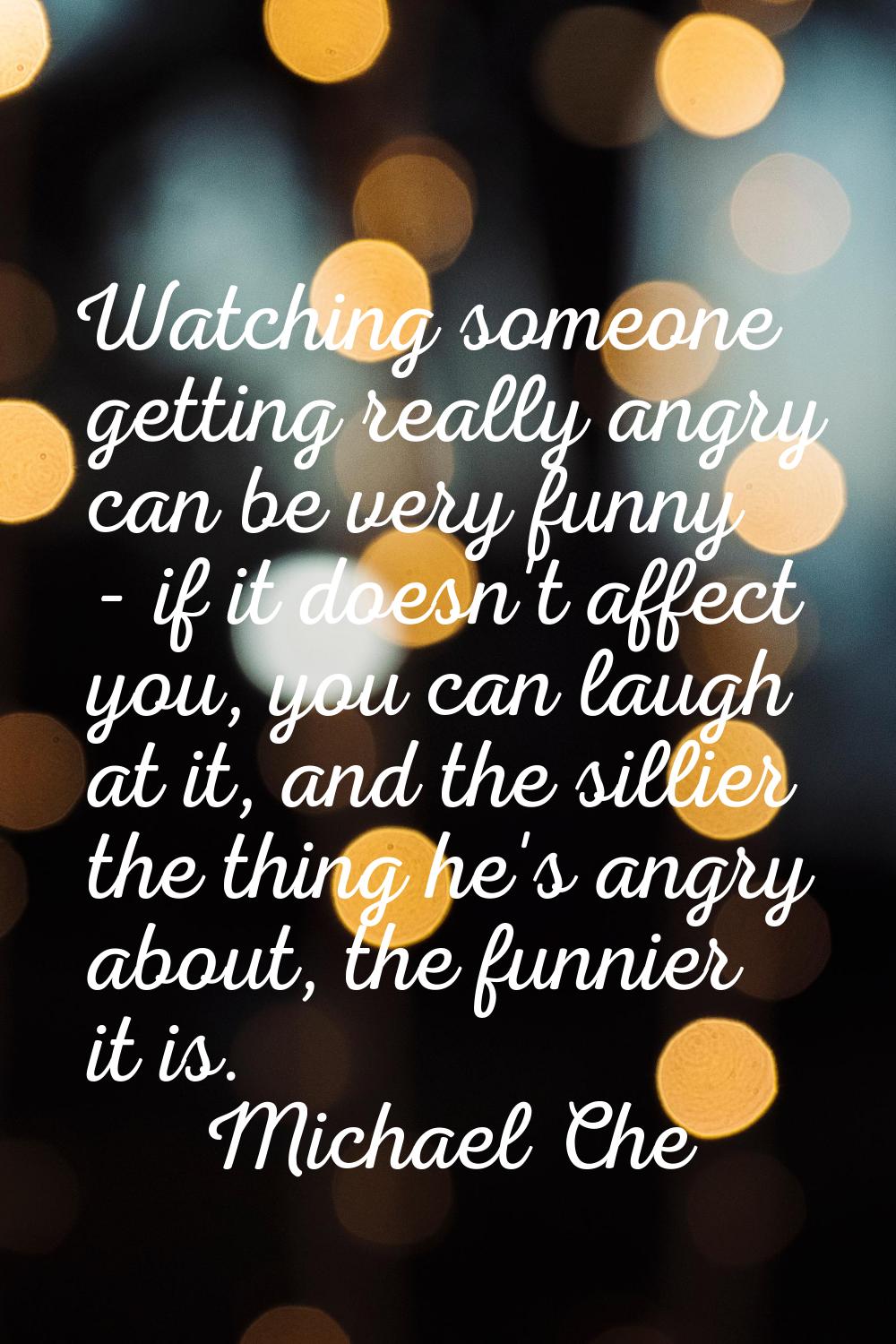 Watching someone getting really angry can be very funny - if it doesn't affect you, you can laugh a