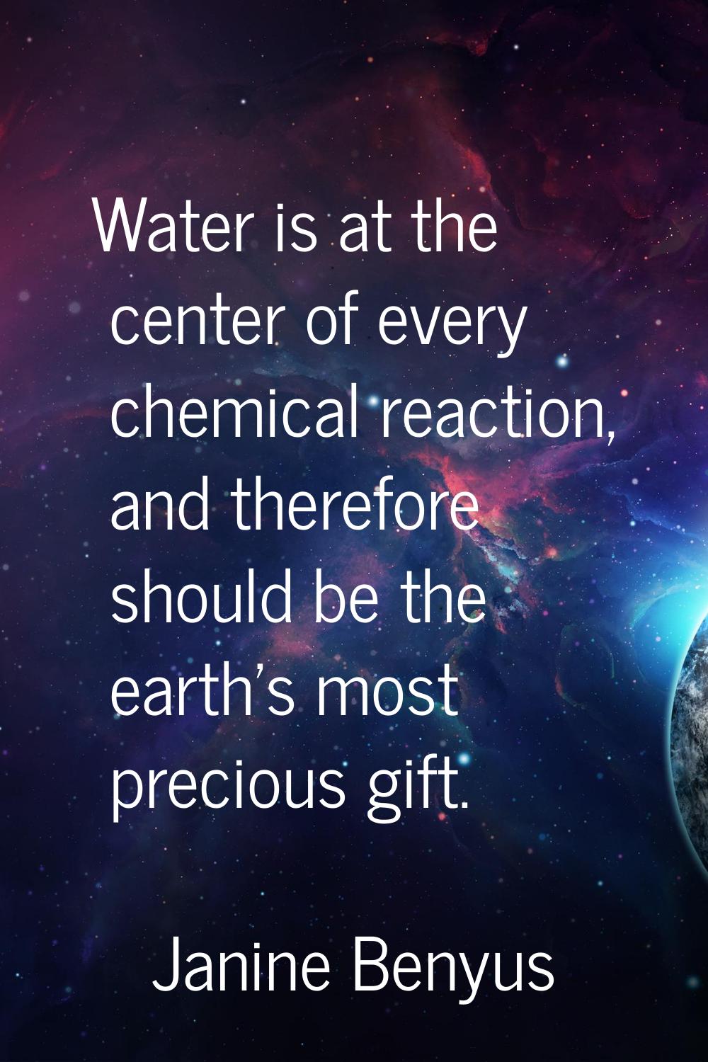 Water is at the center of every chemical reaction, and therefore should be the earth's most preciou