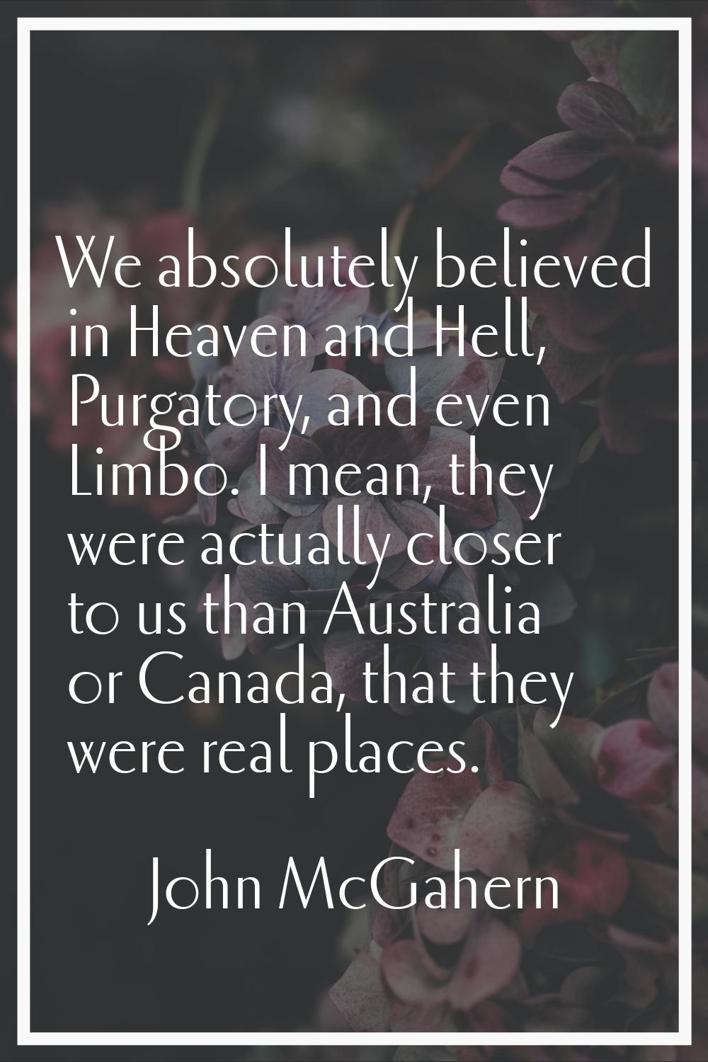 We absolutely believed in Heaven and Hell, Purgatory, and even Limbo. I mean, they were actually cl