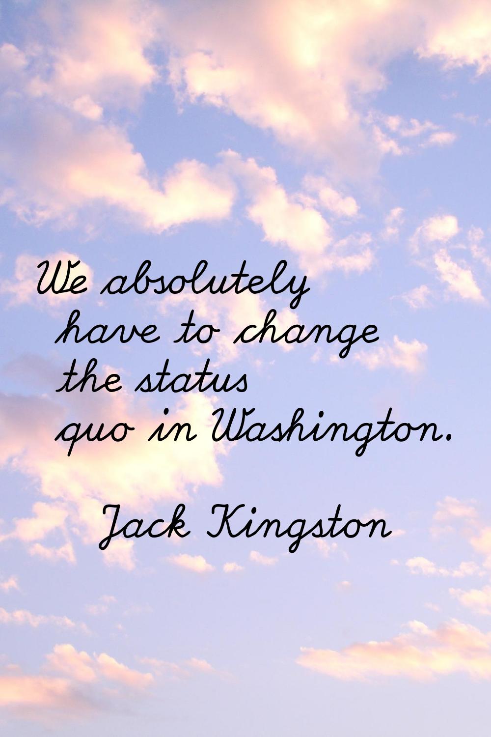 We absolutely have to change the status quo in Washington.