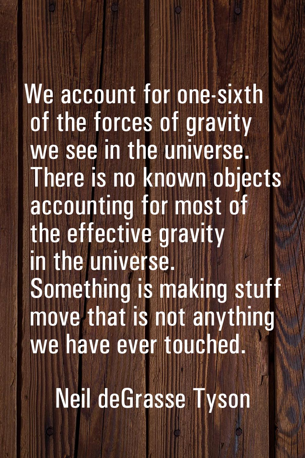 We account for one-sixth of the forces of gravity we see in the universe. There is no known objects