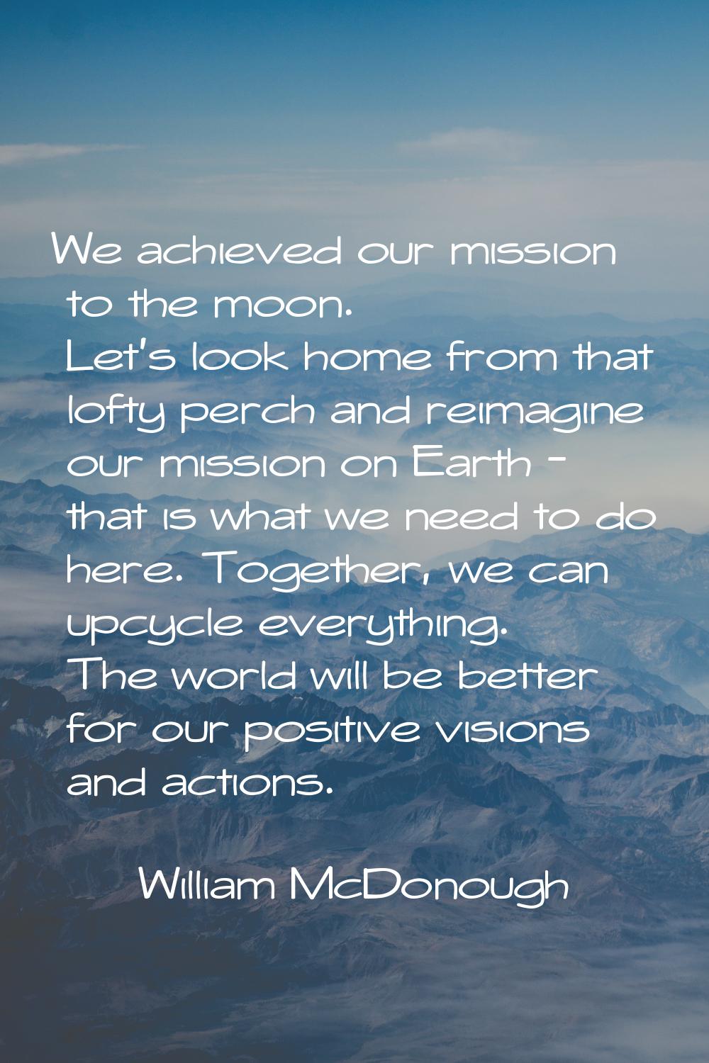 We achieved our mission to the moon. Let's look home from that lofty perch and reimagine our missio