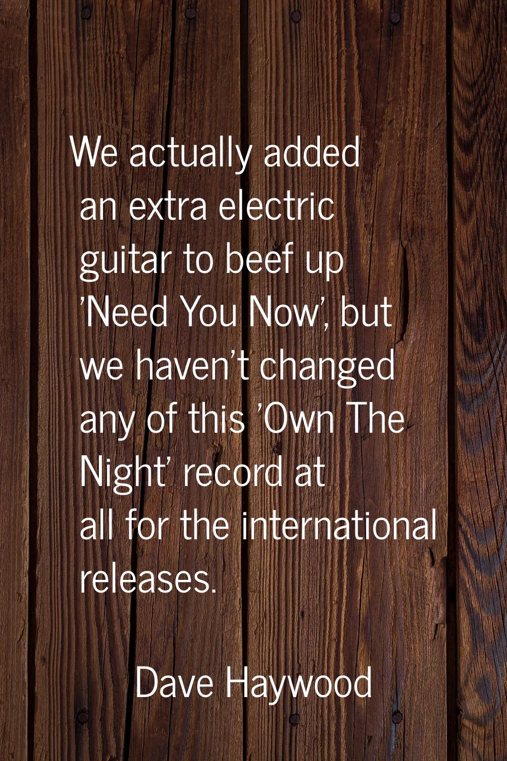 We actually added an extra electric guitar to beef up 'Need You Now', but we haven't changed any of
