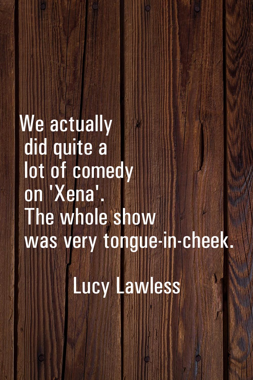 We actually did quite a lot of comedy on 'Xena'. The whole show was very tongue-in-cheek.