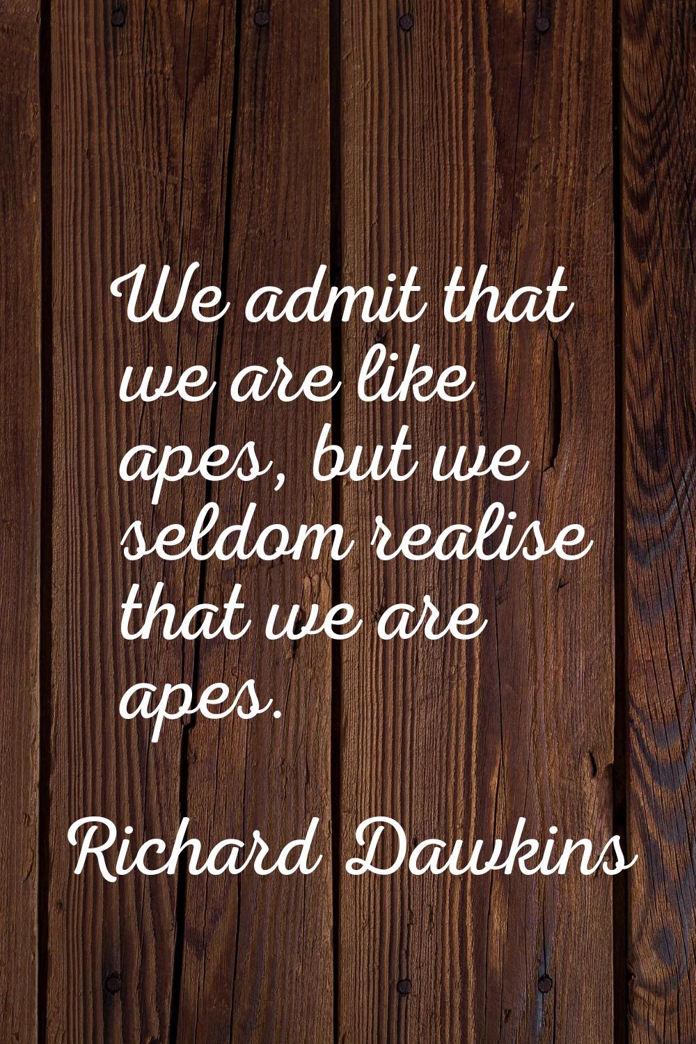 We admit that we are like apes, but we seldom realise that we are apes.