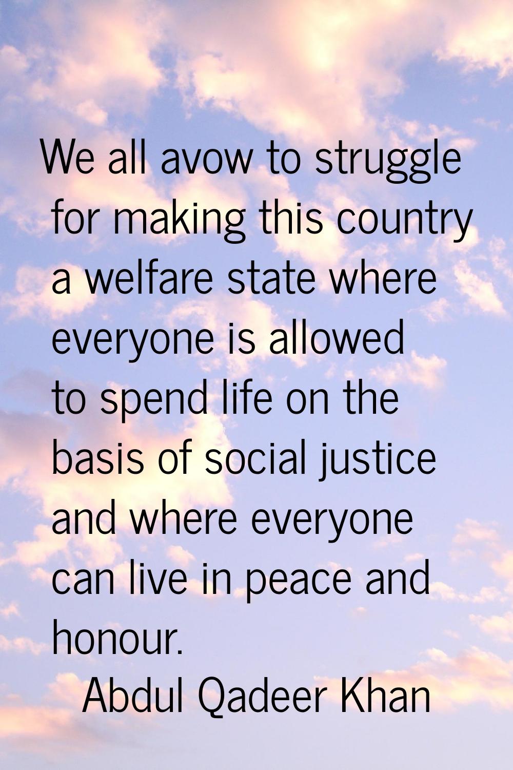 We all avow to struggle for making this country a welfare state where everyone is allowed to spend 