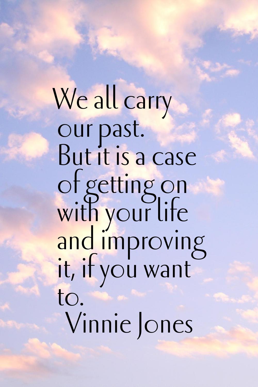We all carry our past. But it is a case of getting on with your life and improving it, if you want 