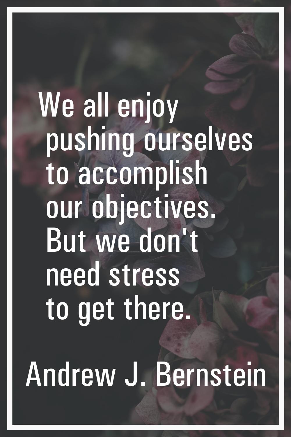 We all enjoy pushing ourselves to accomplish our objectives. But we don't need stress to get there.