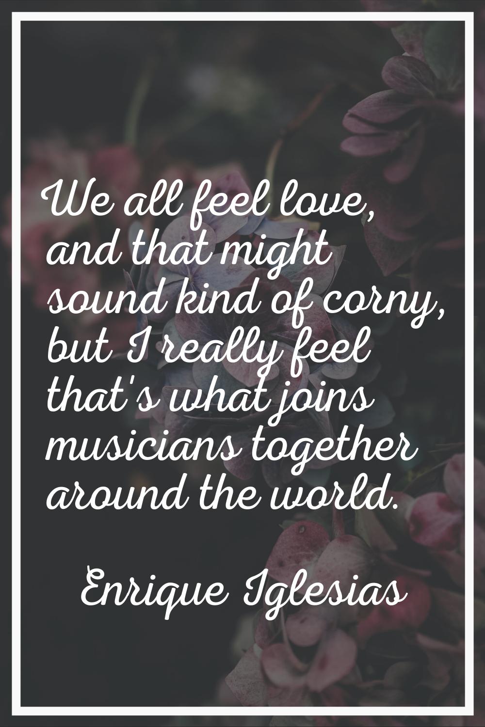 We all feel love, and that might sound kind of corny, but I really feel that's what joins musicians