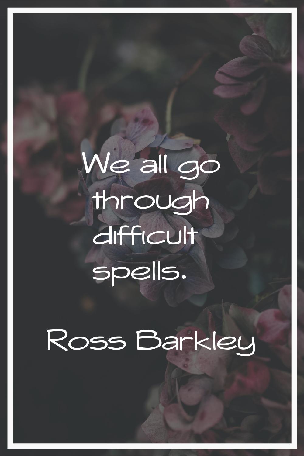 We all go through difficult spells.