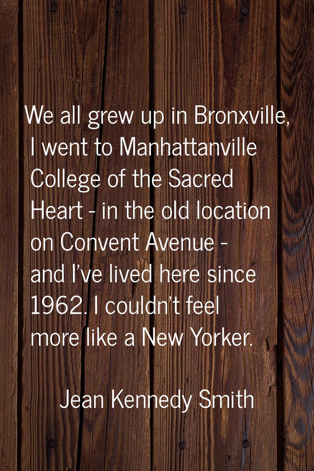 We all grew up in Bronxville, I went to Manhattanville College of the Sacred Heart - in the old loc