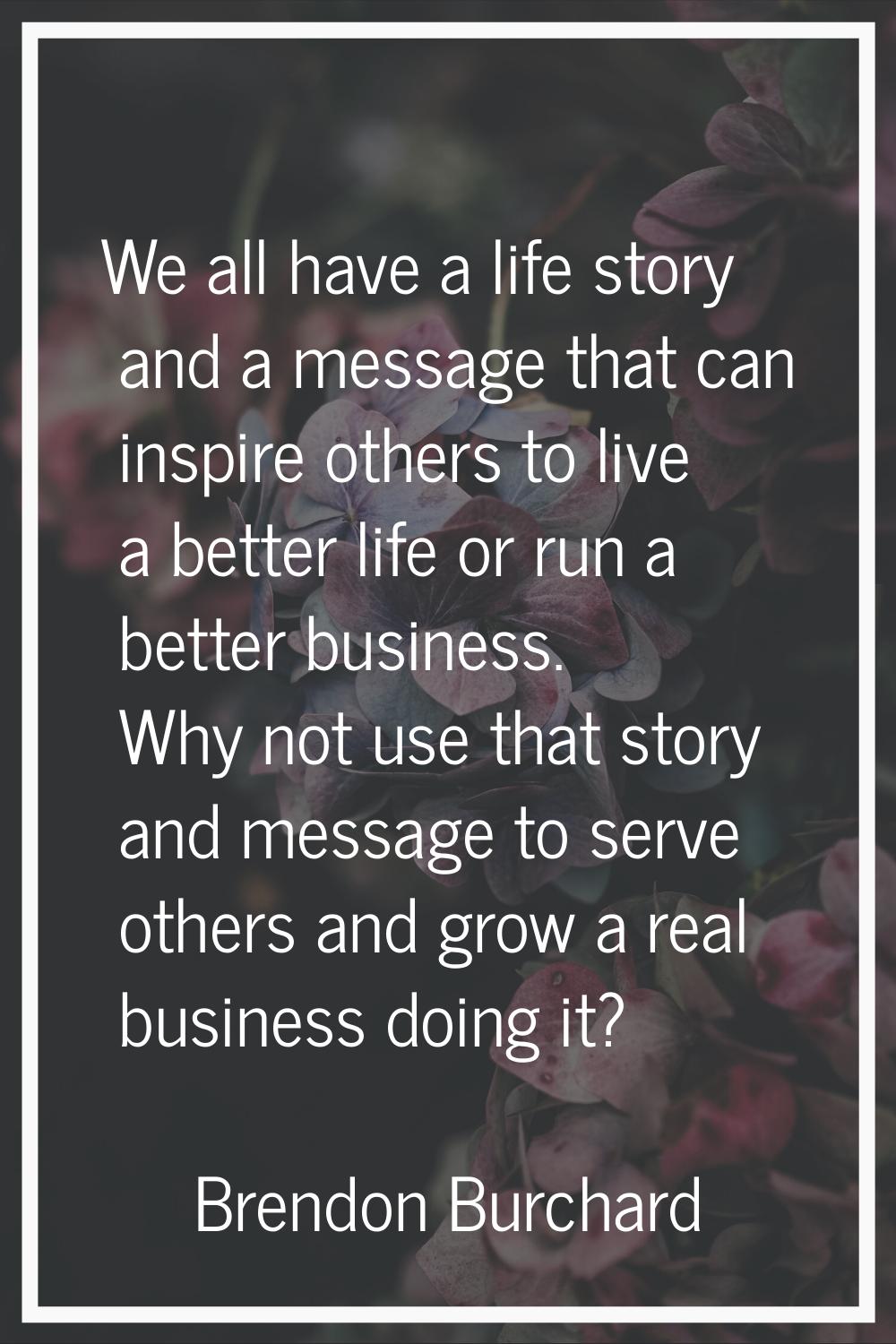 We all have a life story and a message that can inspire others to live a better life or run a bette