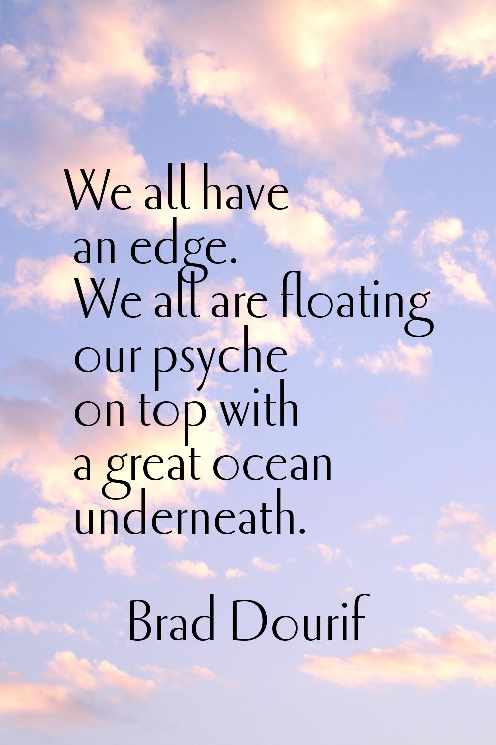 We all have an edge. We all are floating our psyche on top with a great ocean underneath.