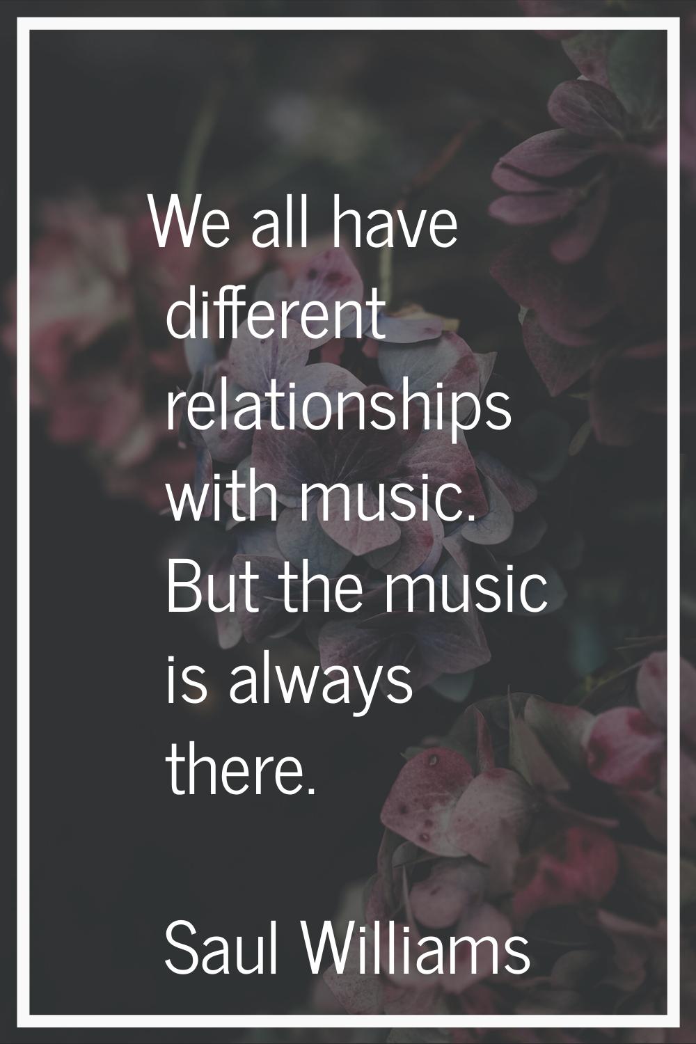 We all have different relationships with music. But the music is always there.