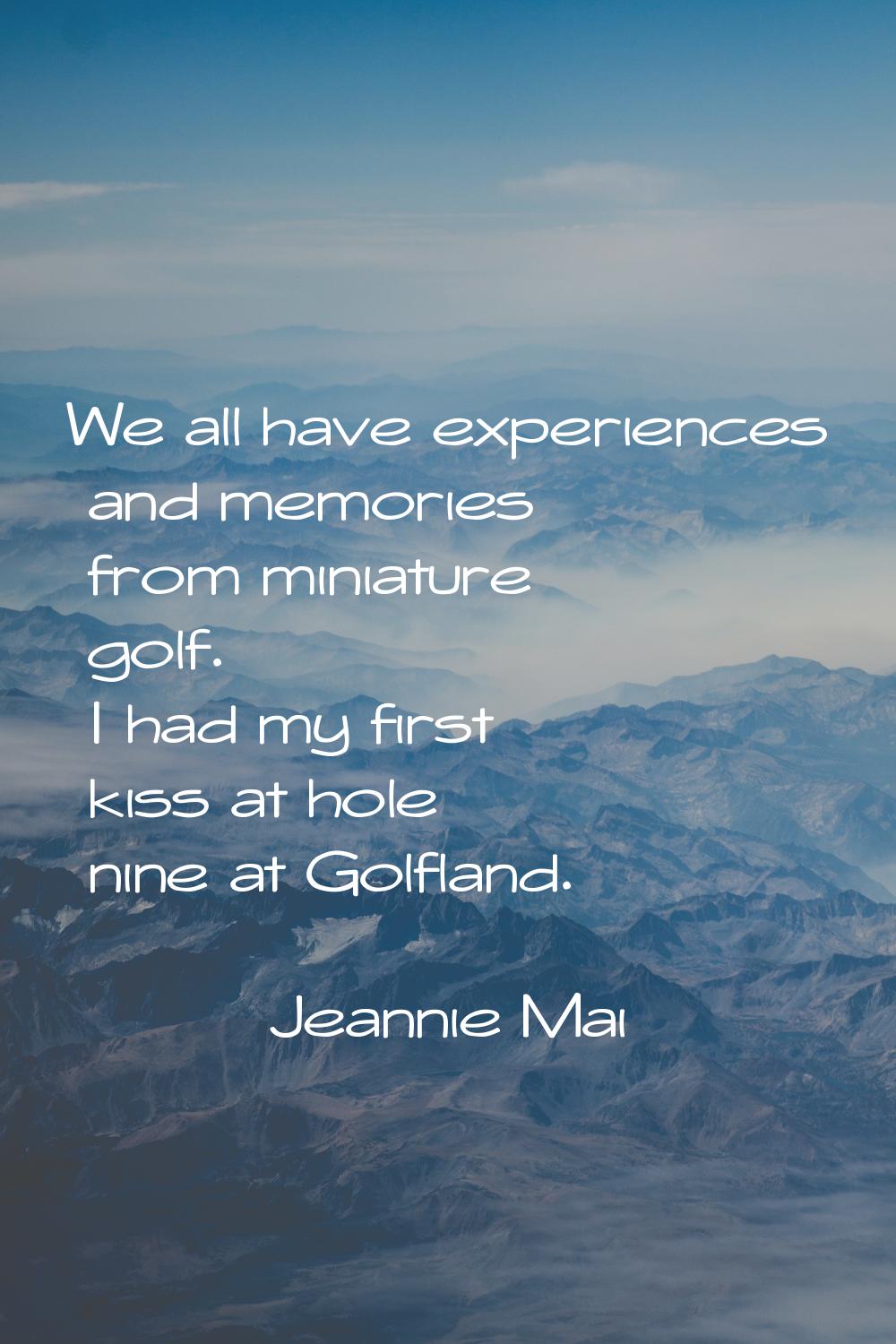 We all have experiences and memories from miniature golf. I had my first kiss at hole nine at Golfl