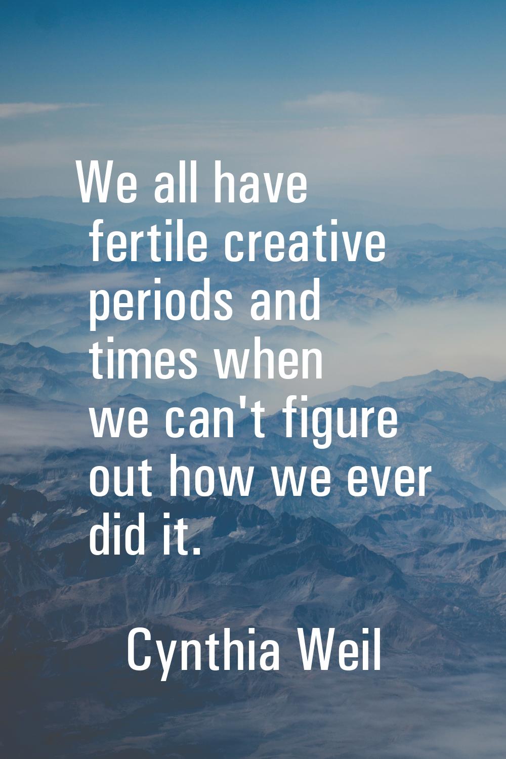 We all have fertile creative periods and times when we can't figure out how we ever did it.