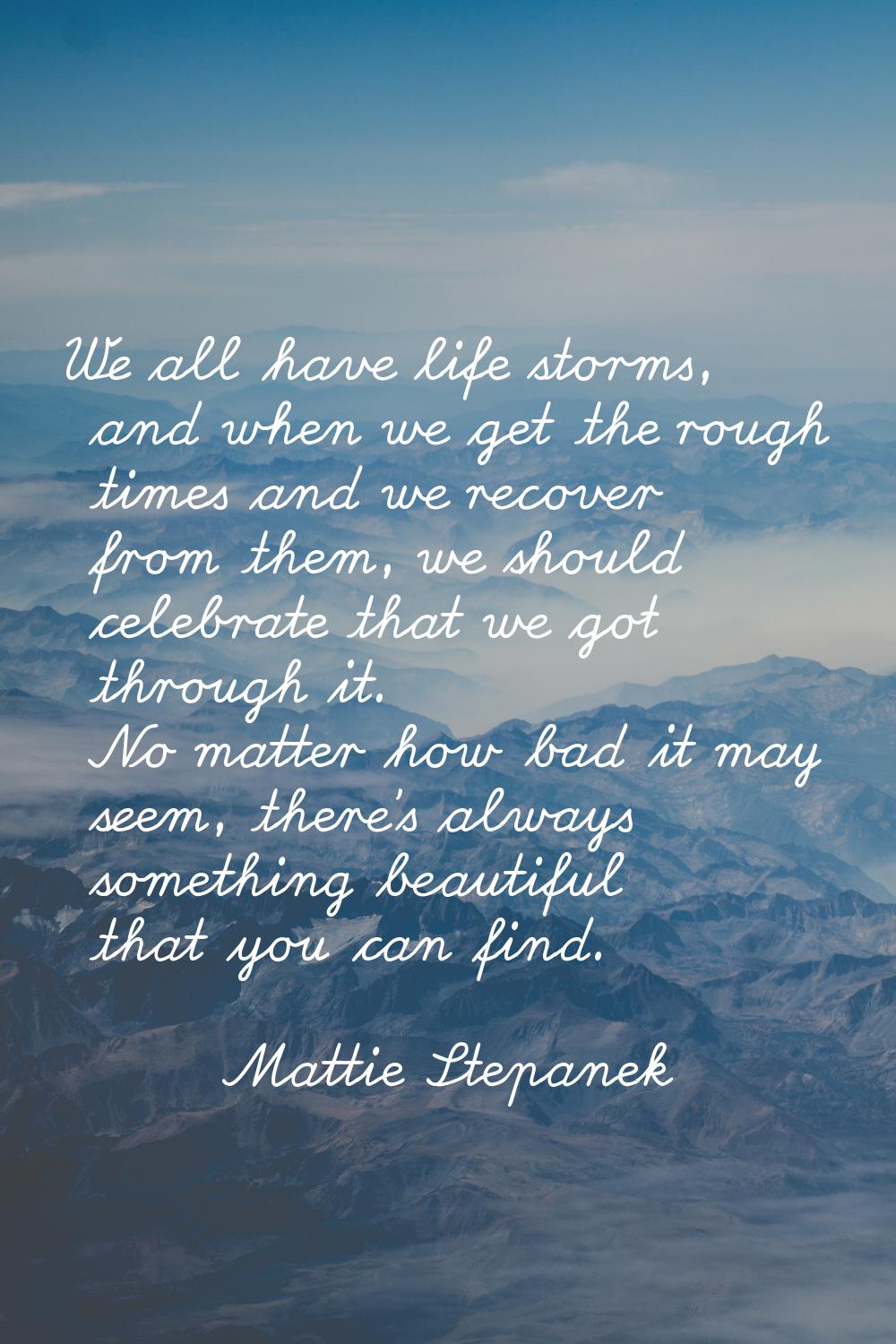We all have life storms, and when we get the rough times and we recover from them, we should celebr