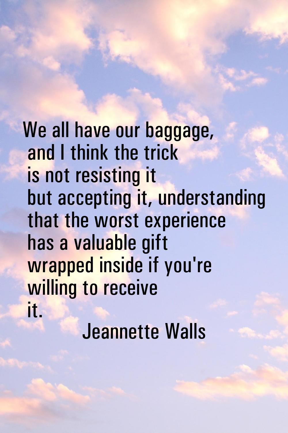We all have our baggage, and I think the trick is not resisting it but accepting it, understanding 