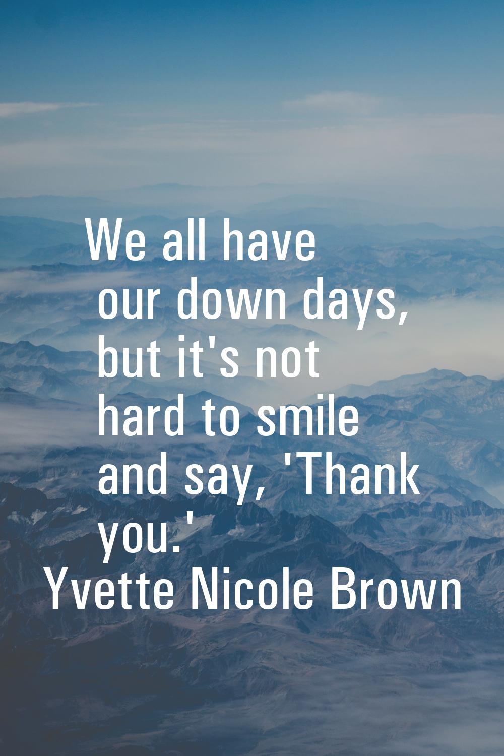 We all have our down days, but it's not hard to smile and say, 'Thank you.'