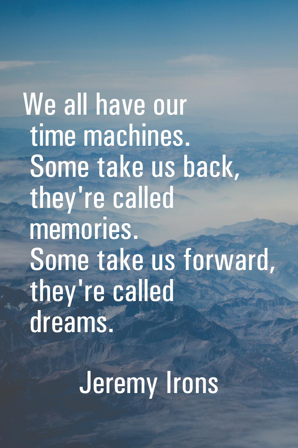 We all have our time machines. Some take us back, they're called memories. Some take us forward, th