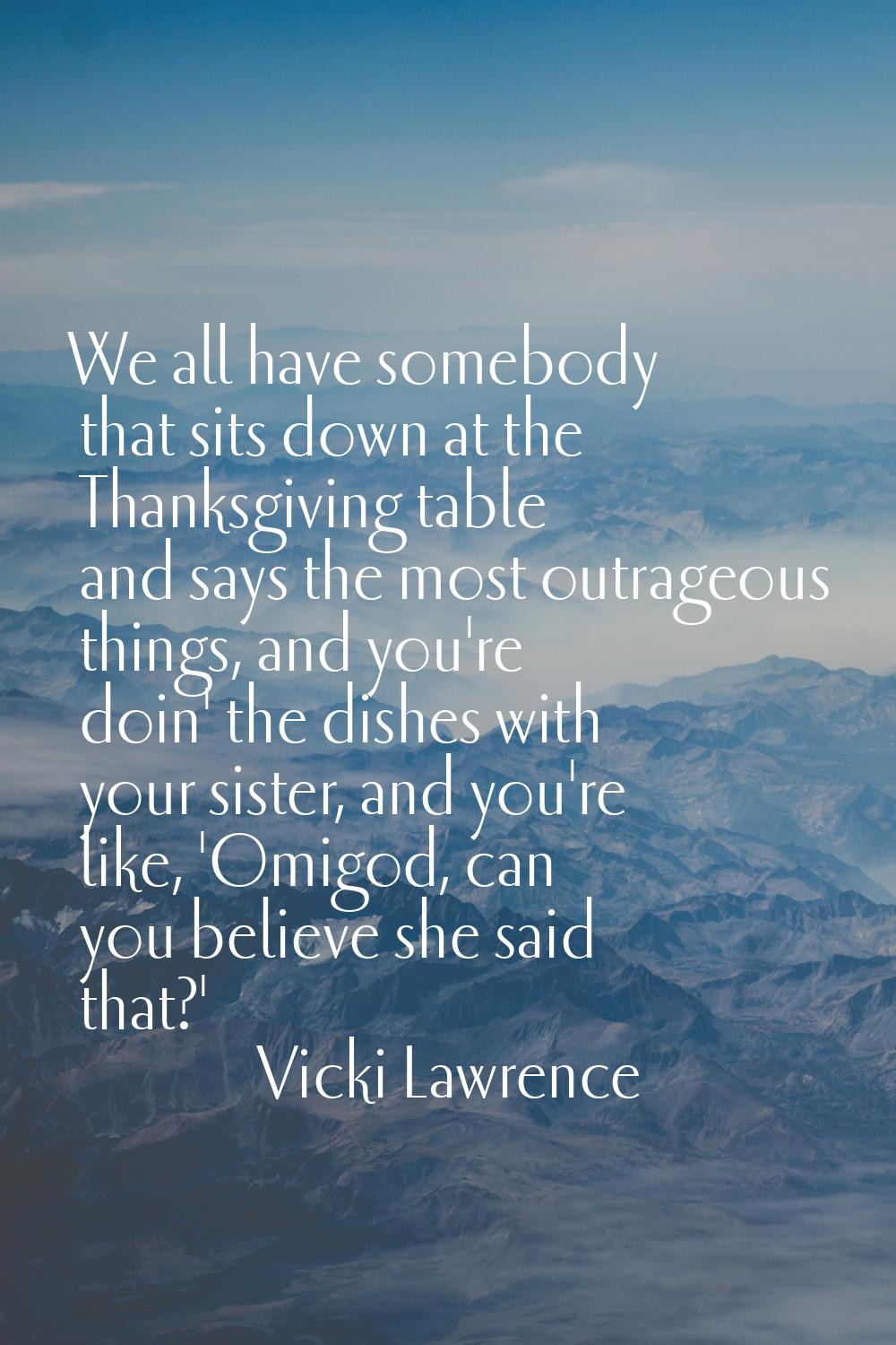 We all have somebody that sits down at the Thanksgiving table and says the most outrageous things, 