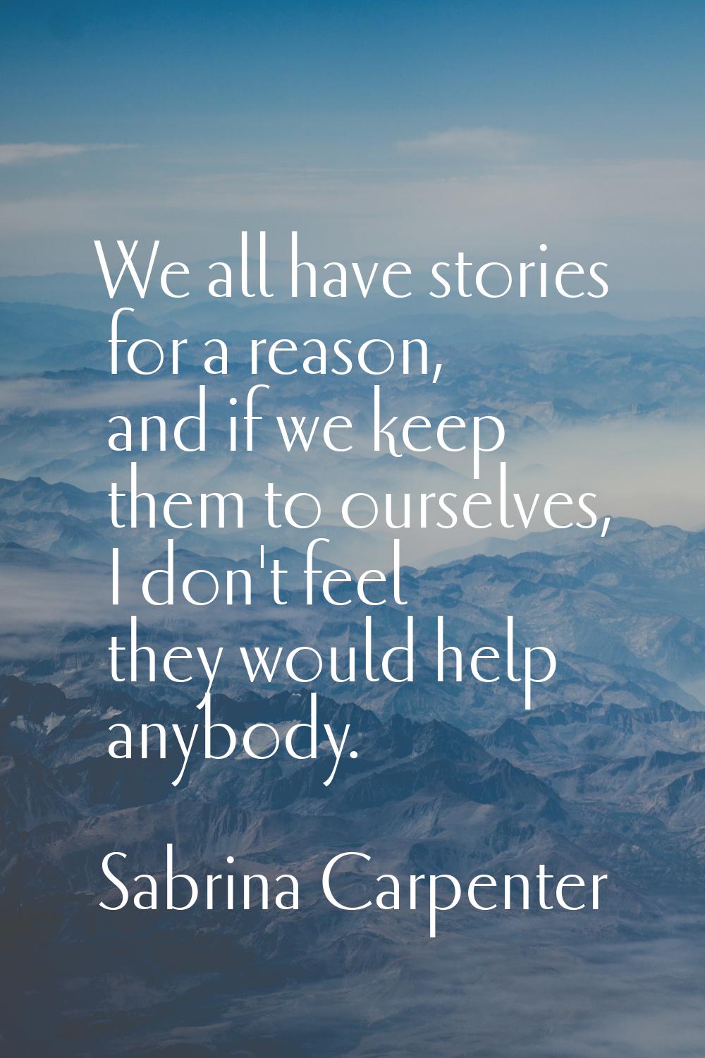 We all have stories for a reason, and if we keep them to ourselves, I don't feel they would help an