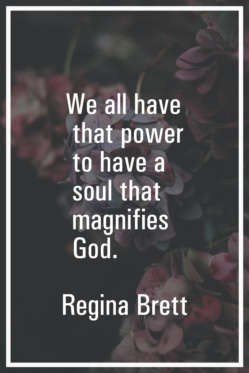 We all have that power to have a soul that magnifies God.