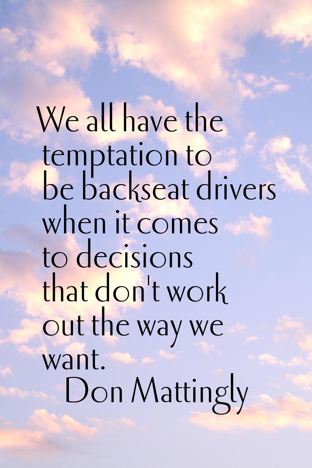 We all have the temptation to be backseat drivers when it comes to decisions that don't work out th
